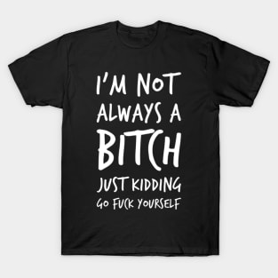 I'm Not Always A Bitch. Just Kidding Go Fuck Yourself. Funny Bitchy Sweary Quote. T-Shirt